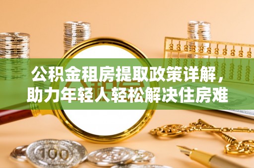 荔湾公积金租房提取政策详解，助力年轻人轻松解决住房难题