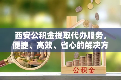荔湾西安公积金提取代办服务，便捷、高效、省心的解决方案