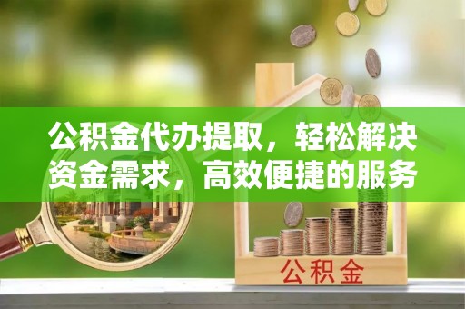 荔湾公积金代办提取，轻松解决资金需求，高效便捷的服务选择