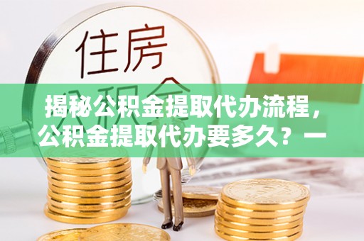 荔湾揭秘公积金提取代办流程，公积金提取代办要多久？一文读懂