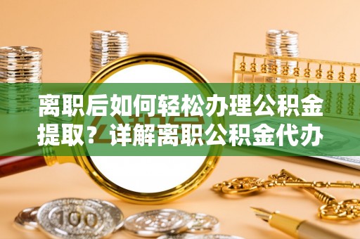 荔湾离职后如何轻松办理公积金提取？详解离职公积金代办提取流程