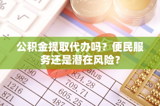 荔湾公积金提取代办吗？便民服务还是潜在风险？