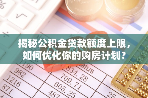 荔湾揭秘公积金贷款额度上限，如何优化你的购房计划？