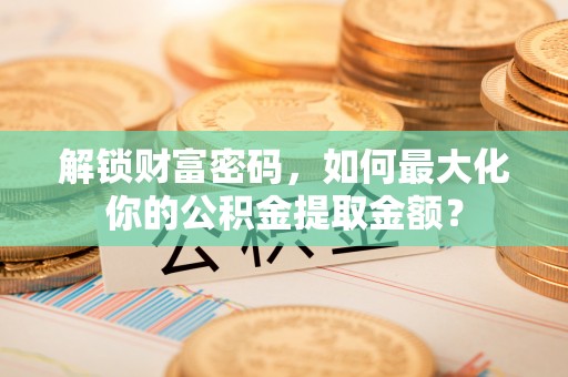 荔湾解锁财富密码，如何最大化你的公积金提取金额？