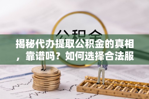 荔湾揭秘代办提取公积金的真相，靠谱吗？如何选择合法服务？