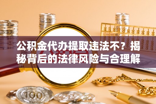 荔湾公积金代办提取违法不？揭秘背后的法律风险与合理解决方案