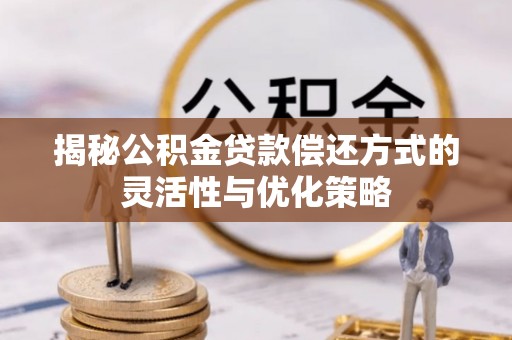 荔湾揭秘公积金贷款偿还方式的灵活性与优化策略