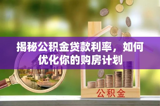 荔湾揭秘公积金贷款利率，如何优化你的购房计划