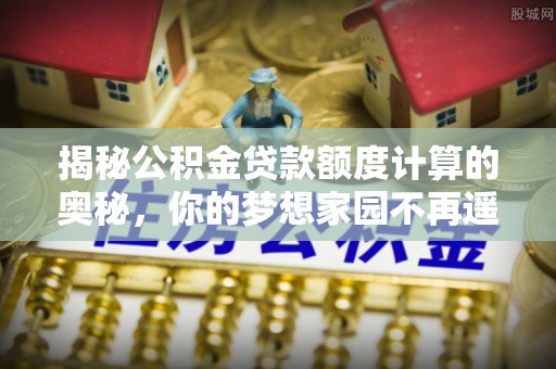 荔湾揭秘公积金贷款额度计算的奥秘，你的梦想家园不再遥不可及
