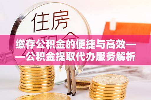 荔湾缴存公积金的便捷与高效——公积金提取代办服务解析