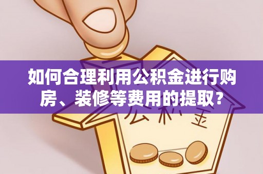 荔湾如何合理利用公积金进行购房、装修等费用的提取？