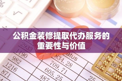 荔湾公积金装修提取代办服务的重要性与价值