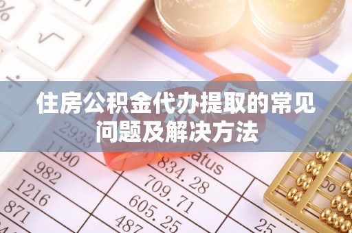 荔湾住房公积金代办提取的常见问题及解决方法