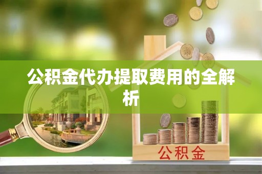 荔湾公积金代办提取费用的全解析