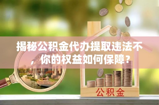 荔湾揭秘公积金代办提取违法不，你的权益如何保障？